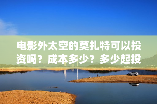 电影外太空的莫扎特可以投资吗？成本多少？多少起投？(电影外太空的莫扎特演员表)
