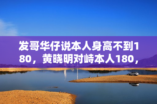发哥华仔说本人身高不到180，黄晓明对峙本人180，同框就为难了！