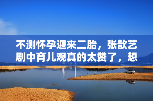 不测怀孕迎来二胎，张歆艺剧中育儿观真的太赞了，想为她打call
