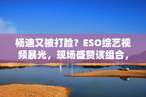 杨迪又被打脸?ESO综艺视频暴光,现场盛赞该组合,自动约请下台,股市经典口诀:“换手率”涨三不追,跌四不压.看完! 杨迪又被打脸?ESO综艺视频暴光,现场盛赞该组合,自动约请下台,股市经典口诀:“换手率”涨三不追,跌四不压.看完!