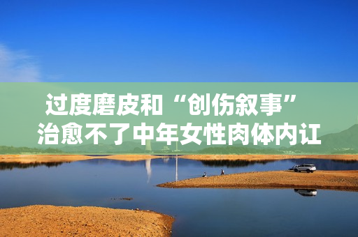 过度磨皮和“创伤叙事” 治愈不了中年女性肉体内讧
