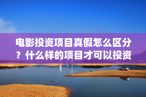 电影投资项目真假怎么区分？什么样的项目才可以投资？(电影投资项目真的赚钱吗)