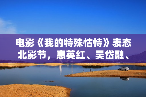 电影《我的特殊怙恃》表态北影节,惠英红、吴岱融、吴千语揭秘幕后故事 电影《我的特殊怙恃》表态北影节,惠英红、吴岱融、吴千语揭秘幕后故事
