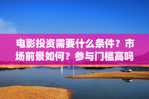 电影投资需要什么条件？市场前景如何？参与门槛高吗？(电影投资需要什么条件)
