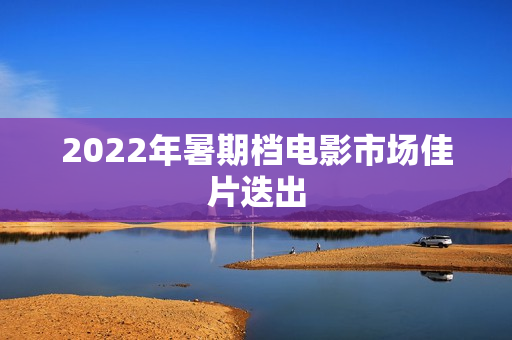 2022年暑期档电影市场佳片迭出
