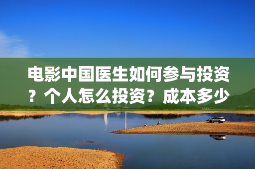 电影中国医生如何参与投资？个人怎么投资？成本多少(电影中国医生热议)