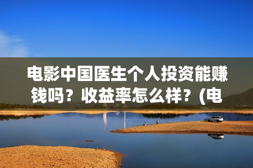 电影中国医生个人投资能赚钱吗?收益率怎么样?(电影中国医生角色介绍) 电影中国医生个人投资能赚钱吗?收益率怎么样?(电影中国医生角色介绍)