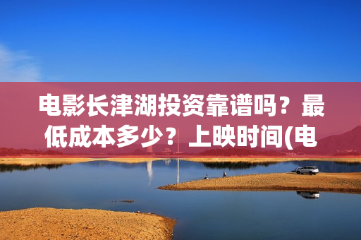 电影长津湖投资靠谱吗？最低成本多少？上映时间(电影长津湖投资成本)