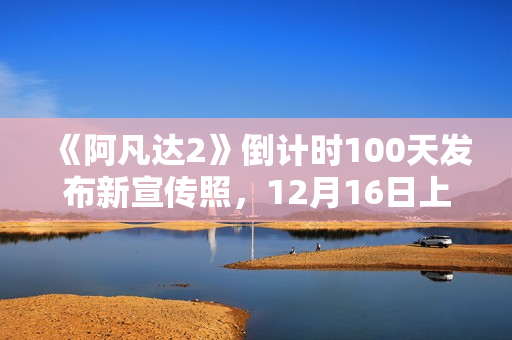 《阿凡达2》倒计时100天发布新宣传照，12月16日上岸北美院线
