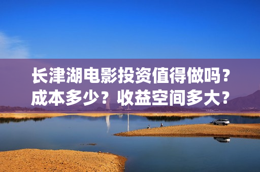 长津湖电影投资值得做吗？成本多少？收益空间多大？(长津湖电影哪家投资)
