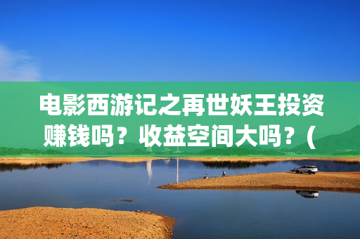 电影西游记之再世妖王投资赚钱吗？收益空间大吗？(西游记之再现)