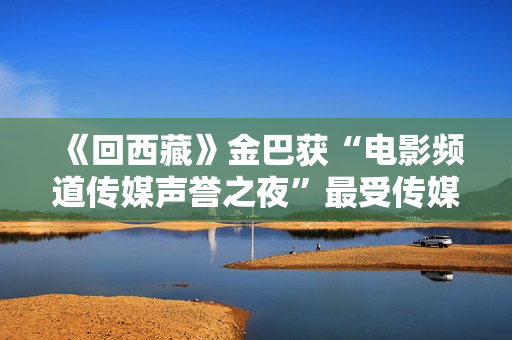 《回西藏》金巴获“电影频道传媒声誉之夜”最受传媒存眷男主角