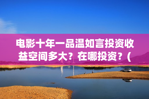 电影十年一品温如言投资收益空间多大？在哪投资？(电影十年一品温如言免费观看)