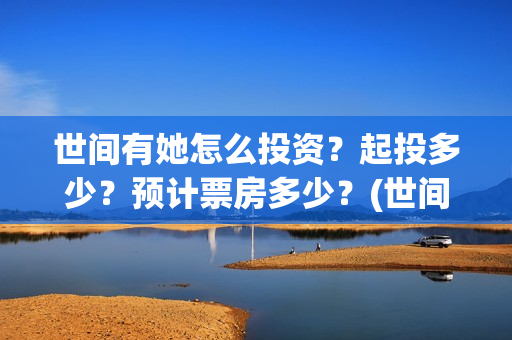 世间有她怎么投资？起投多少？预计票房多少？(世间有她怎么下架了)