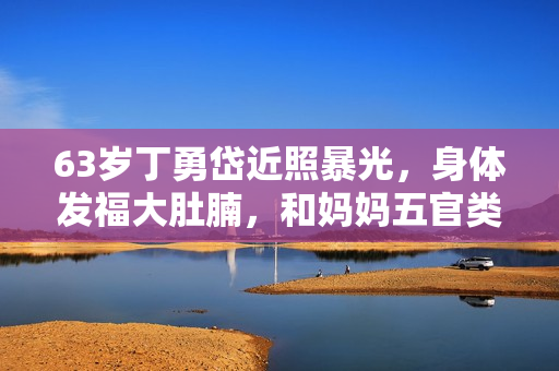 63岁丁勇岱近照暴光，身体发福大肚腩，和妈妈五官类似复制粘贴？