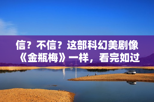 信？不信？这部科幻美剧像《金瓶梅》一样，看完如过人生