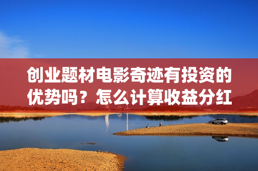 创业题材电影奇迹有投资的优势吗？怎么计算收益分红呢？有保底吗？(创业电影排行榜)