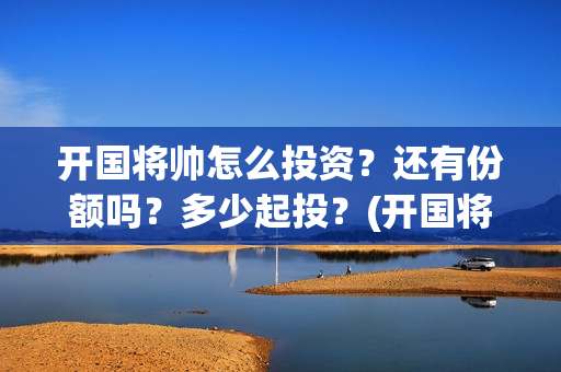 开国将帅怎么投资？还有份额吗？多少起投？(开国将军怎么定军衔)