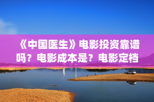 《中国医生》电影投资靠谱吗？电影成本是？电影定档了吗？(中国医生电子化注册系统个人查询)