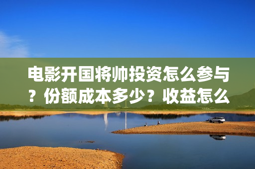 电影开国将帅投资怎么参与?份额成本多少?收益怎么样?(开国将帅电影出品方) 电影开国将帅投资怎么参与?份额成本多少?收益怎么样?(开国将帅电影出品方)