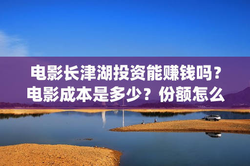 电影长津湖投资能赚钱吗？电影成本是多少？份额怎么认购？(电影长津湖投资公司)