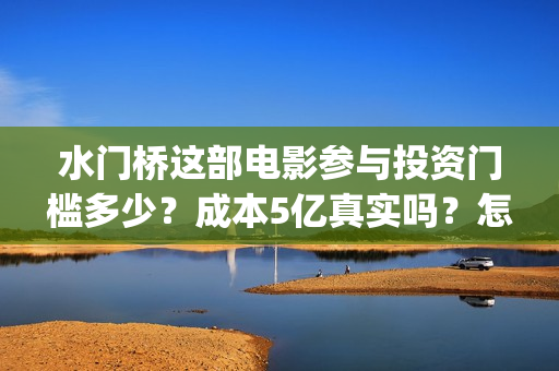 水门桥这部电影参与投资门槛多少？成本5亿真实吗？怎么投？》(水门桥电影有吗)