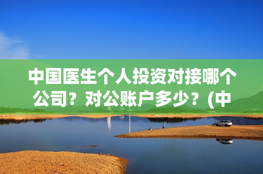 中国医生个人投资对接哪个公司？对公账户多少？(中国医生个人投资有保障吗)