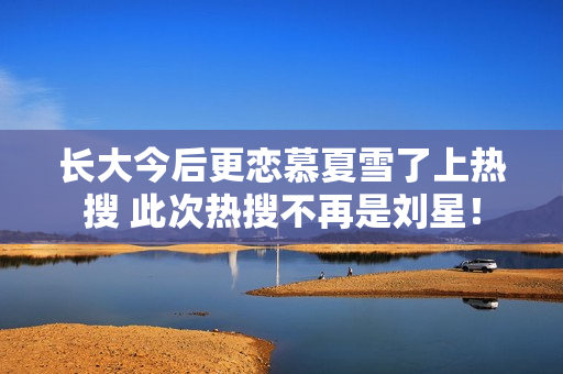 长大今后更恋慕夏雪了上热搜 此次热搜不再是刘星！