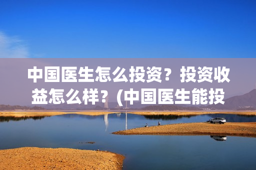 中国医生怎么投资？投资收益怎么样？(中国医生能投吗)