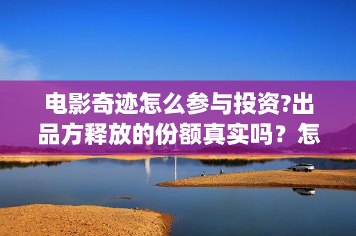 电影奇迹怎么参与投资?出品方释放的份额真实吗？怎么投？(院线电影奇迹)