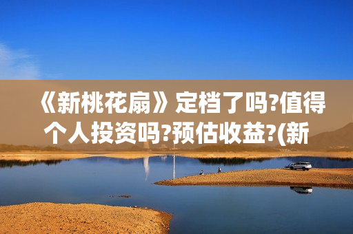 《新桃花扇》定档了吗?值得个人投资吗?预估收益?(新桃花扇 电影演员表)