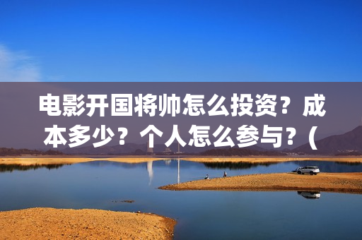 电影开国将帅怎么投资?成本多少?个人怎么参与?(开国将帅主演) 电影开国将帅怎么投资?成本多少?个人怎么参与?(开国将帅主演)