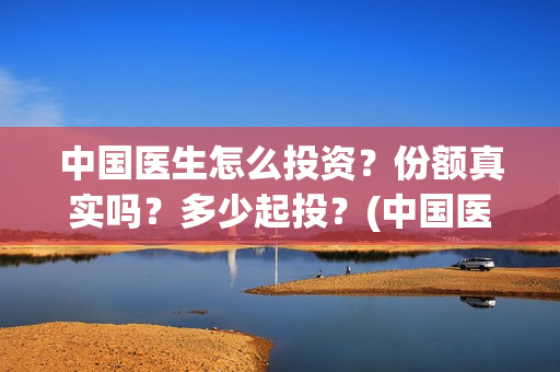 中国医生怎么投资？份额真实吗？多少起投？(中国医生能投吗)