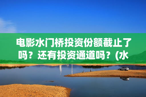 电影水门桥投资份额截止了吗？还有投资通道吗？(水门桥电影投资项目)