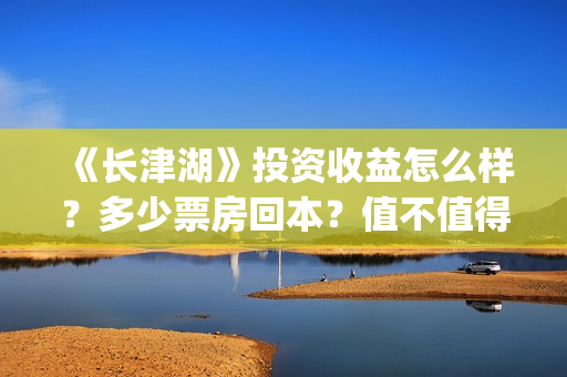 《长津湖》投资收益怎么样？多少票房回本？值不值得投资？(长津湖投资成本13亿)