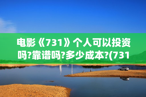 电影《731》个人可以投资吗?靠谱吗?多少成本?(731电影谁拍的)