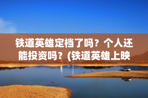 铁道英雄定档了吗？个人还能投资吗？(铁道英雄上映)