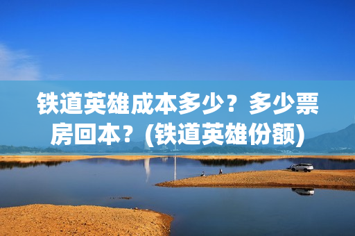 铁道英雄成本多少？多少票房回本？(铁道英雄份额)