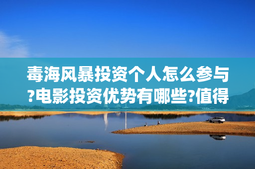 毒海风暴投资个人怎么参与?电影投资优势有哪些?值得吗?(毒海风暴认购份额是真的吗)