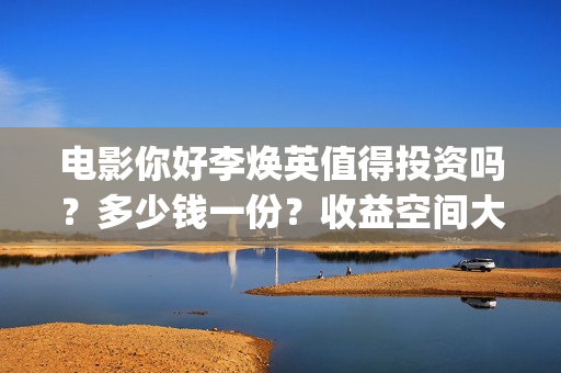 电影你好李焕英值得投资吗？多少钱一份？收益空间大吗？ (电影你好李焕英免费高清在线观看)