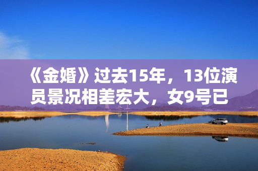 《金婚》过去15年，13位演员景况相差宏大，女9号已成一线明星