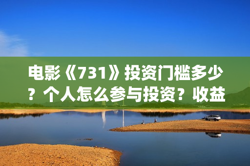 电影《731》投资门槛多少？个人怎么参与投资？收益率多少？(电影《731》投资公司几家)