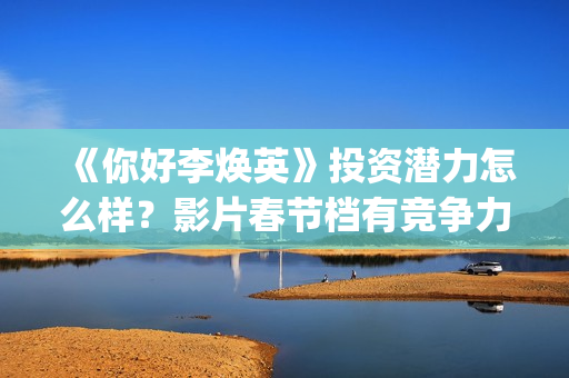 《你好李焕英》投资潜力怎么样？影片春节档有竞争力吗？怎么投资？(你好李焕英在线观看免费高清)