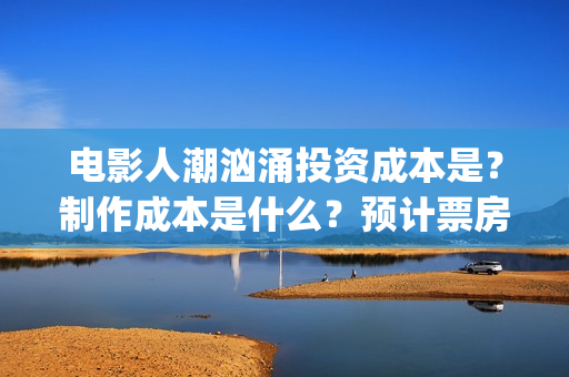 电影人潮汹涌投资成本是？制作成本是什么？预计票房能有多少？(影片人潮汹涌)