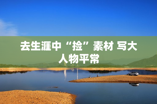 去生涯中“捡”素材 写大人物平常