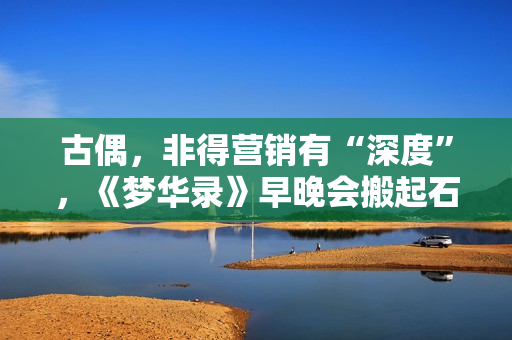 古偶，非得营销有“深度”，《梦华录》早晚会搬起石头砸本人的脚