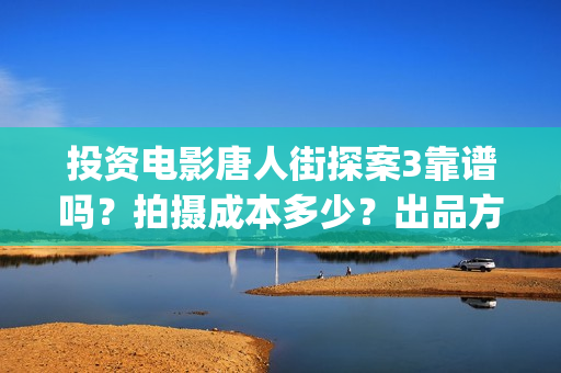 投资电影唐人街探案3靠谱吗？拍摄成本多少？出品方是哪家公司？(唐人街电影票房)
