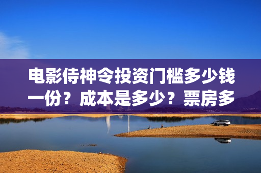 电影侍神令投资门槛多少钱一份？成本是多少？票房多少？(电影侍神令总投资)