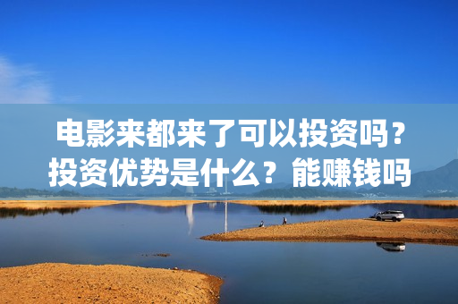 电影来都来了可以投资吗？投资优势是什么？能赚钱吗？(来都来了电影片段)