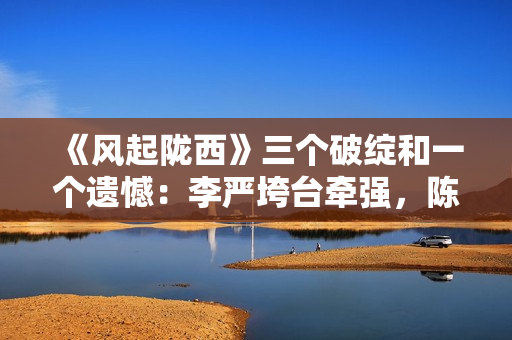 《风起陇西》三个破绽和一个遗憾：李严垮台牵强，陈恭不活该